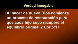 Verdad innegable.
• Al nacer de nuevo Dios comienza
un proceso de restauración para
que cada hijo suyo recupere el
equilibrio original 2 Cor 5:17.
 