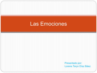 Las Emociones 
Presentado por: 
Lorena Taryn Díaz Báez 
 
