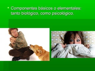  Componentes básicos o elementales:Componentes básicos o elementales:
tanto biológico, como psicológico.tanto biológico, como psicológico.
 