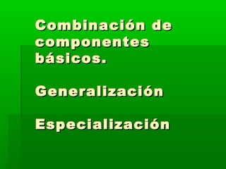 Combinación deCombinación de
componentescomponentes
básicos.básicos.
GeneralizaciónGeneralización
EspecializaciónEspecialización
 