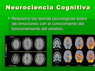 Neurociencia CognitivaNeurociencia Cognitiva
 Relaciona las teorías psicológicas sobreRelaciona las teorías psicológicas sobre
las emociones con el conocimiento dellas emociones con el conocimiento del
funcionamiento del cerebro.funcionamiento del cerebro.
 