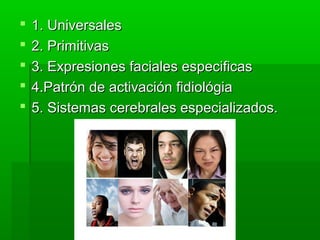  1. Universales1. Universales
 2. Primitivas2. Primitivas
 3. Expresiones faciales especificas3. Expresiones faciales especificas
 4.Patrón de activación fidiológia4.Patrón de activación fidiológia
 5. Sistemas cerebrales especializados.5. Sistemas cerebrales especializados.
 