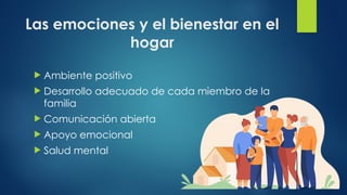 Las emociones y el bienestar en el
hogar
 Ambiente positivo
 Desarrollo adecuado de cada miembro de la
familia
 Comunicación abierta
 Apoyo emocional
 Salud mental
 