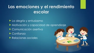 Las emociones y el rendimiento
escolar
 La alegría y entusiasmo
 Motivación y capacidad de aprendizaje
 Comunicación asertiva
 Confianza
 Relaciones sociales
 