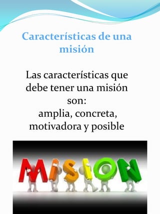 Características de una
misión
Las características que
debe tener una misión
son:
amplia, concreta,
motivadora y posible
 