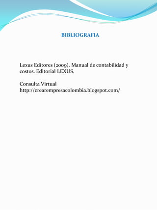 BIBLIOGRAFIA
Lexus Editores (2009). Manual de contabilidad y
costos. Editorial LEXUS.
Consulta Virtual
http://crearempresacolombia.blogspot.com/
 