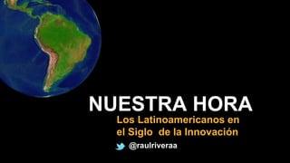 - 0 -
NUESTRA HORA
Los Latinoamericanos en
el Siglo de la Innovación
@raulriveraa
 