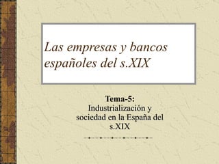 Las empresas y bancos españoles del s.XIX Tema-5:   Industrialización y sociedad en la España del s.XIX 
