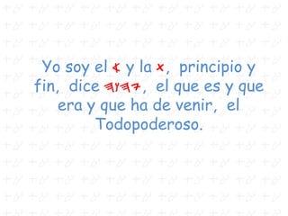 Yo soy el A y la T, principio y
fin, dice hwhy, el que es y que
era y que ha de venir, el
Todopoderoso.
 