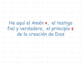 He aquí el Amén t, el testigo
fiel y verdadero, el principio a
de la creación de Dios
 