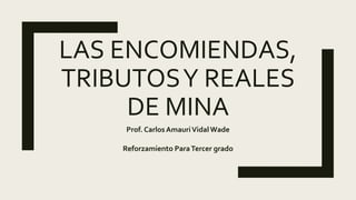 LAS ENCOMIENDAS,
TRIBUTOSY REALES
DE MINA
Prof. Carlos AmauriVidalWade
Reforzamiento ParaTercer grado
 