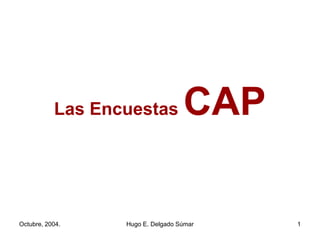 Las Encuestas CAP
Octubre, 2004. 1
Hugo E. Delgado Súmar
 