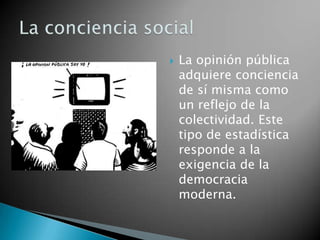    La opinión pública
    adquiere conciencia
    de sí misma como
    un reflejo de la
    colectividad. Este
    tipo de estadística
    responde a la
    exigencia de la
    democracia
    moderna.
 