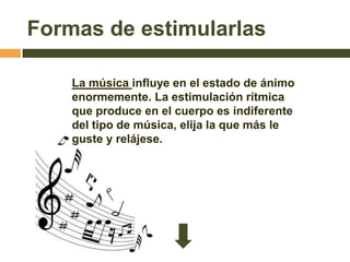 Formas de estimularlas

    La música influye en el estado de ánimo
    enormemente. La estimulación rítmica
    que produce en el cuerpo es indiferente
    del tipo de música, elija la que más le
    guste y relájese.
 