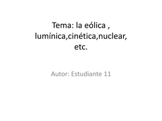 Tema: la eólica ,
lumínica,cinética,nuclear,
etc.
Autor: Estudiante 11