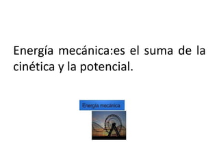 Energía mecánica:es el suma de la
cinética y la potencial.