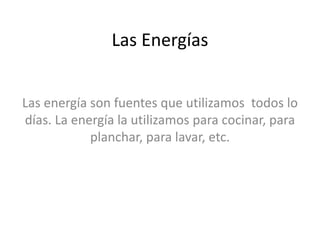 Las Energías
Las energía son fuentes que utilizamos todos lo
días. La energía la utilizamos para cocinar, para
planchar, para lavar, etc.