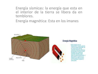 Energía sísmicas: la energía que esta en
el interior de la tierra se libera da en
temblores.
Energía magnética: Esta en los imanes