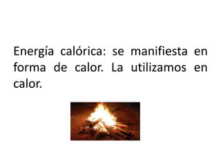 Energía calórica: se manifiesta en
forma de calor. La utilizamos en
calor.