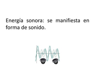 Energía sonora: se manifiesta en
forma de sonido.