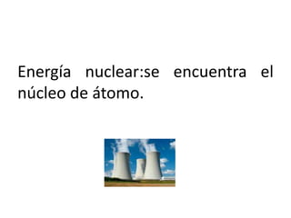 Energía nuclear:se encuentra el
núcleo de átomo.