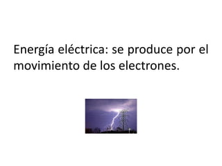 Energía eléctrica: se produce por el
movimiento de los electrones.