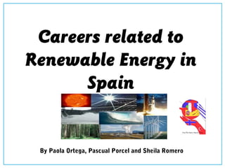 Careers related to
Renewable Energy in
Spain
By Paola Ortega, Pascual Porcel and Sheila Romero
 