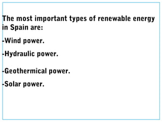 The most important types of renewable energy
in Spain are:
-Wind power.
-Hydraulic power.
-Geothermical power.
-Solar power.
 