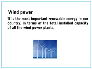Wind power
It is the most important renewable energy in our
country, in terms of the total installed capacity
of all the wind power plants.
 