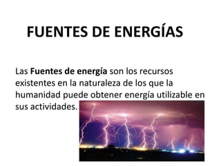 FUENTES DE ENERGÍAS
Las Fuentes de energía son los recursos
existentes en la naturaleza de los que la
humanidad puede obtener energía utilizable en
sus actividades.
 