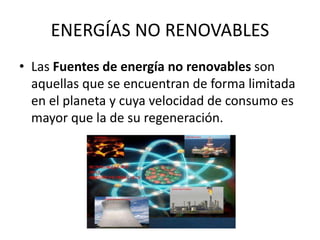 ENERGÍAS NO RENOVABLES
• Las Fuentes de energía no renovables son
aquellas que se encuentran de forma limitada
en el planeta y cuya velocidad de consumo es
mayor que la de su regeneración.
 