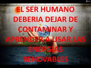EL SER HUMANO
DEBERIA DEJAR DE
CONTAMINAR Y
APRENDER A USAR LAS
ENERGÍAS
RENOVABLES
 