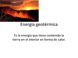 Energía geotérmica
Es la energía que tiene contenida la
tierra en el interior en forma de calor.
 