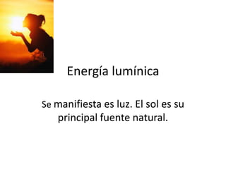 Energía lumínica
Se manifiesta es luz. El sol es su
principal fuente natural.
 