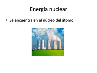 Energía nuclear
• Se encuentra en el núcleo del átomo.
 