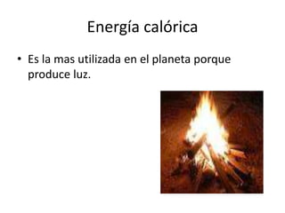 Energía calórica
• Es la mas utilizada en el planeta porque
produce luz.
 