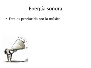 Energía sonora
• Esta es producida por la música.
 
