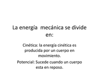 La energía mecánica se divide
en:
Cinética: la energía cinética es
producida por un cuerpo en
movimiento.
Potencial: Sucede cuando un cuerpo
esta en reposo.
 