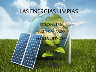 LAS ENERGIAS LIMPIAS
ESTUDIANTES:
KAREN CAMARGO
ANGELA ESPINOSA
CURSO: 702
DOCENTE:
GERARDO GUALTEROS
 