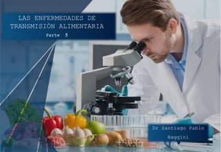 LAS ENFERMEDADES DE
TRANSMISIÓN ALIMENTARIA
Parte 5
Dr Santiago Pablo
Baggini
 