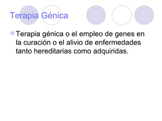 Terapia Génica

 Terapia génica o el empleo de genes en
  la curación o el alivio de enfermedades
  tanto hereditarias como adquiridas.
 