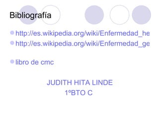 Bibliografía

 http://es.wikipedia.org/wiki/Enfermedad_hered
 http://es.wikipedia.org/wiki/Enfermedad_gen%

 libro de cmc

           JUDITH HITA LINDE
               1ºBTO C
 