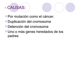 - CAUSAS:

 Por mutación como el cáncer.
 Duplicación del cromosoma
 Delención del cromosoma
 Uno o más genes heredados de los
  padres
 