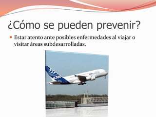 ¿Cómo se pueden prevenir?Estar atento ante posibles enfermedades al viajar o visitar áreas subdesarrolladas.