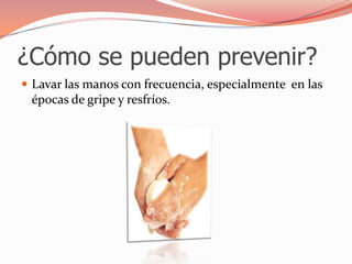 ¿Cómo se pueden prevenir?Lavar las manos con frecuencia, especialmente  en las épocas de gripe y resfríos.