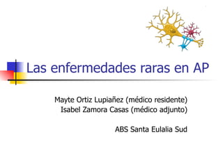 Las enfermedades raras en AP Mayte Ortiz Lupiañez (médico residente) Isabel Zamora Casas (médico adjunto) ABS Santa Eulalia Sud 