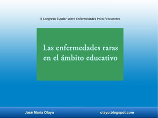 José María Olayo olayo.blogspot.com
Las enfermedades raras
en el ámbito educativo
II Congreso Escolar sobre Enfermedades Poco Frecuentes
 