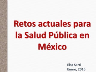 Retos actuales para
la Salud Pública en
México
Elsa Sarti
Enero, 2016
 