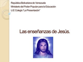 República Bolivariana de Venezuela Ministerio del Poder Popular para la Educación U.E Colegio “La Presentación” Las enseñanzas de Jesús. 