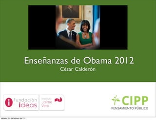 Enseñanzas de Obama 2012
                                 César Calderón




sábado, 23 de febrero de 13
 